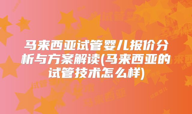 马来西亚试管婴儿报价分析与方案解读(马来西亚的试管技术怎么样)