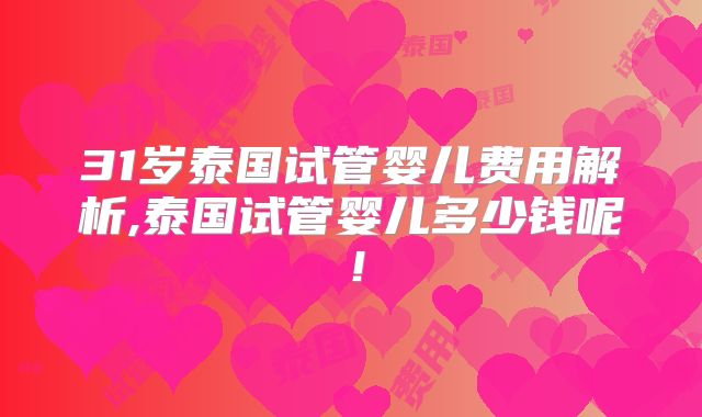 31岁泰国试管婴儿费用解析,泰国试管婴儿多少钱呢！