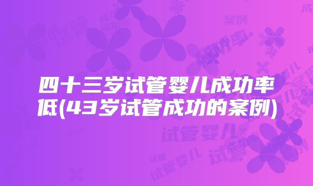四十三岁试管婴儿成功率低(43岁试管成功的案例)