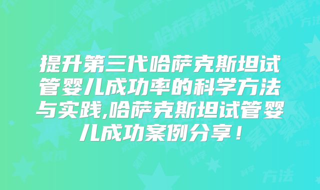 提升第三代哈萨克斯坦试管婴儿成功率的科学方法与实践,哈萨克斯坦试管婴儿成功案例分享！