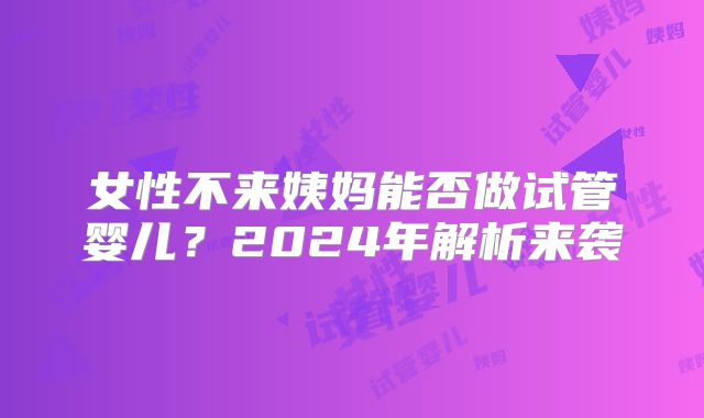 女性不来姨妈能否做试管婴儿？2024年解析来袭