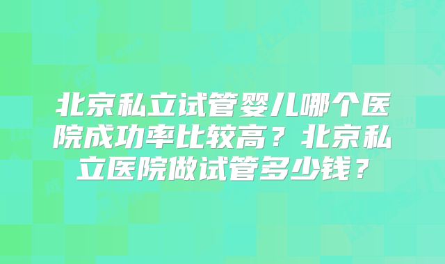 北京私立试管婴儿哪个医院成功率比较高?北京私立医院做试管多少钱?