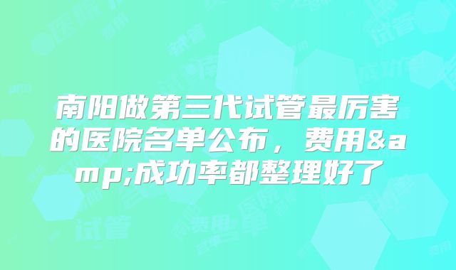 南阳做第三代试管最厉害的医院名单公布,费用&成功率都整理好了