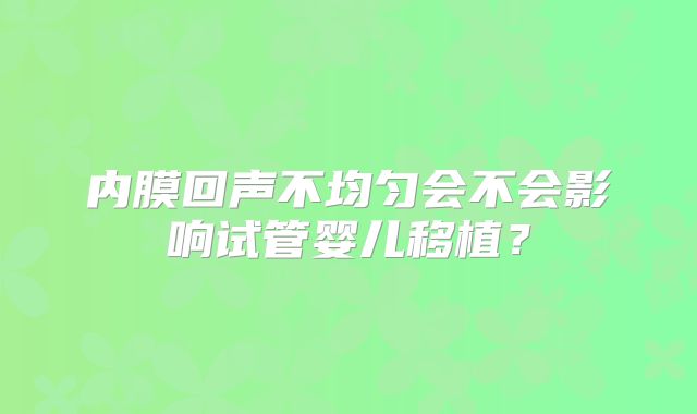 内膜回声不均匀会不会影响试管婴儿移植?