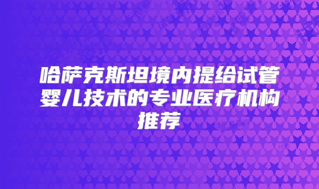 哈萨克斯坦境内提给试管婴儿技术的专业医疗机构推荐