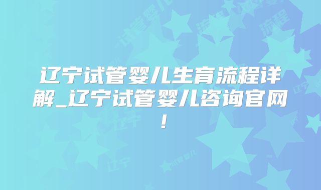 辽宁试管婴儿生育流程详解_辽宁试管婴儿咨询官网!