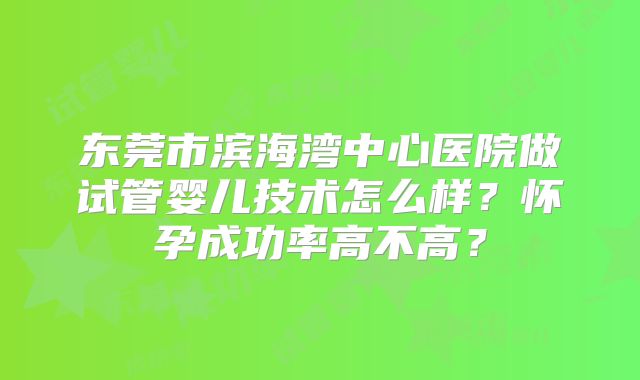 东莞市滨海湾中心医院做试管婴儿技术怎么样？怀孕成功率高不高？