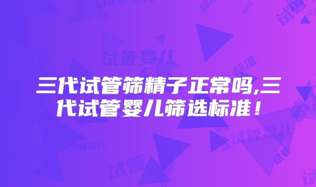 三代试管筛精子正常吗,三代试管婴儿筛选标准!