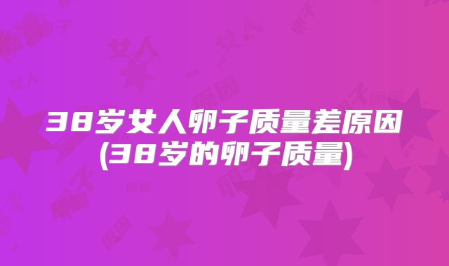 38岁女人卵子质量差原因(38岁的卵子质量)