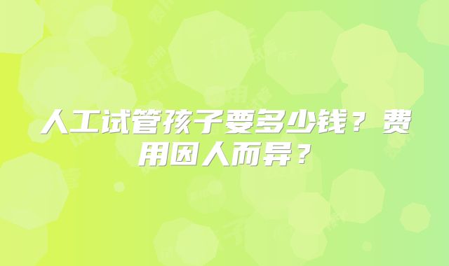 人工试管孩子要多少钱?费用因人而异?