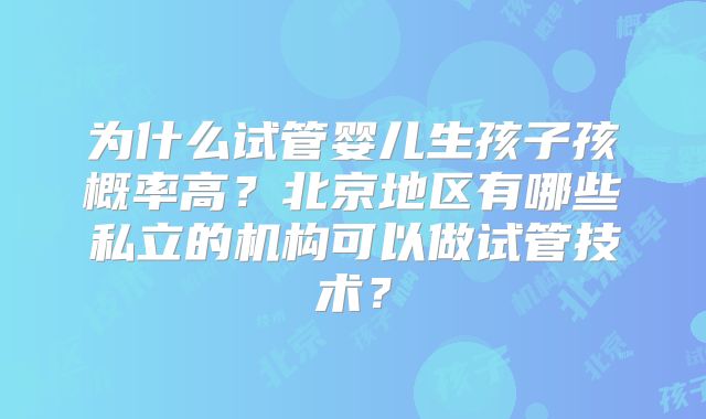 为什么试管婴儿生孩子孩概率高？北京地区有哪些私立的机构可以做试管技术？