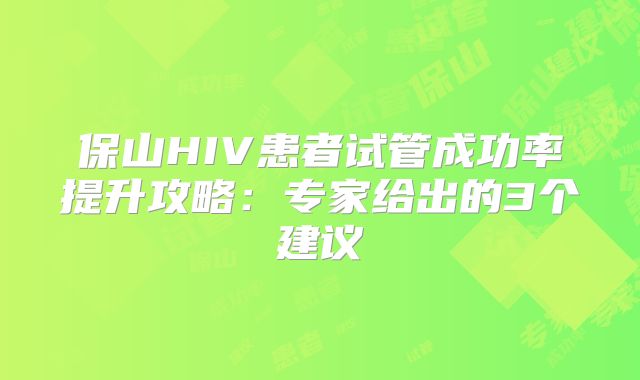 保山HIV患者试管成功率提升攻略：专家给出的3个建议