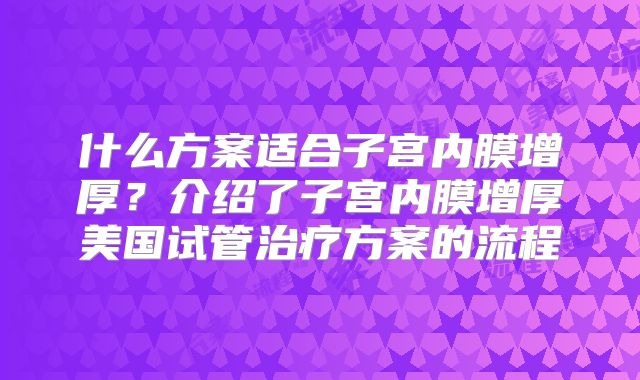 什么方案适合子宫内膜增厚？介绍了子宫内膜增厚美国试管治疗方案的流程