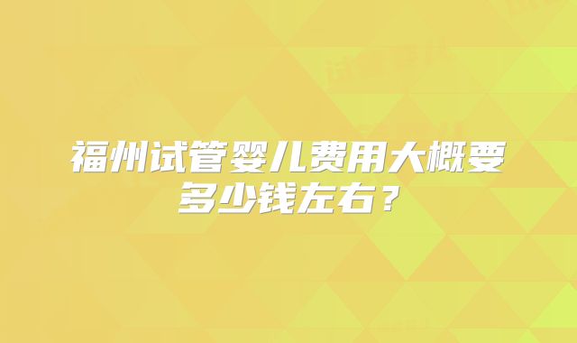 福州试管婴儿费用大概要多少钱左右？