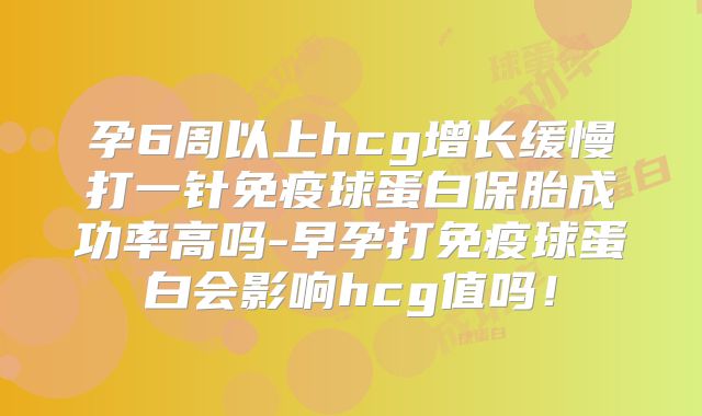 孕6周以上hcg增长缓慢打一针免疫球蛋白保胎成功率高吗-早孕打免疫球蛋白会影响hcg值吗!