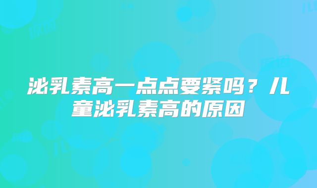 泌乳素高一点点要紧吗？儿童泌乳素高的原因