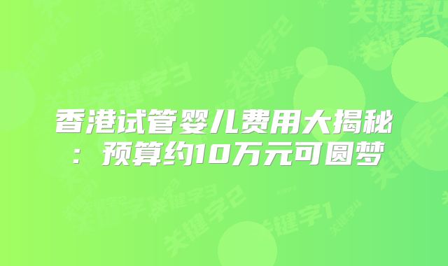香港试管婴儿费用大揭秘:预算约10万元可圆梦