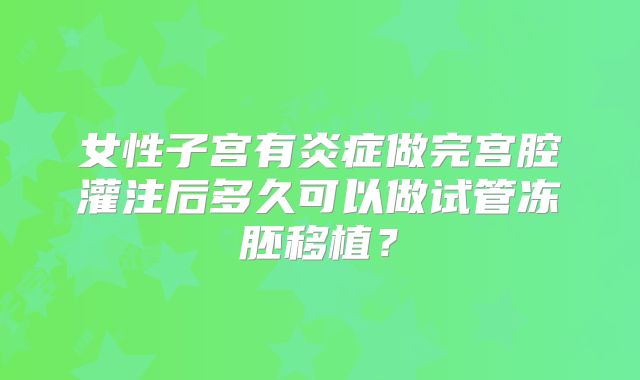 女性子宫有炎症做完宫腔灌注后多久可以做试管冻胚移植？