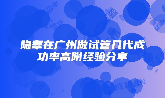 隐睾在广州做试管几代成功率高附经验分享