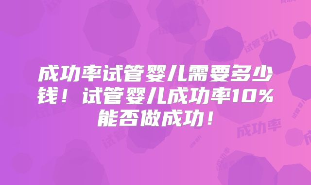 成功率试管婴儿需要多少钱！试管婴儿成功率10%能否做成功！