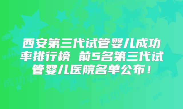 西安第三代试管婴儿成功率排行榜 前5名第三代试管婴儿医院名单公布!