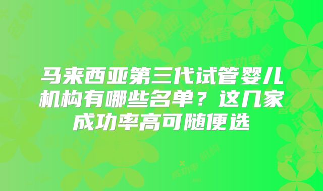马来西亚第三代试管婴儿机构有哪些名单？这几家成功率高可随便选