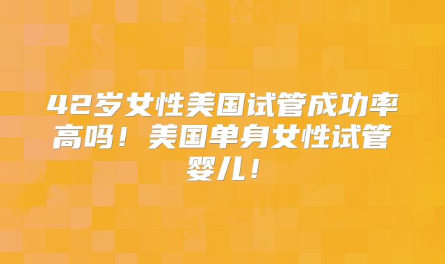 42岁女性美国试管成功率高吗！美国单身女性试管婴儿！