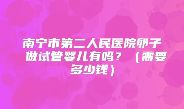 南宁市第二人民医院卵子 做试管婴儿有吗？（需要多少钱）