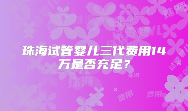 珠海试管婴儿三代费用14万是否充足？