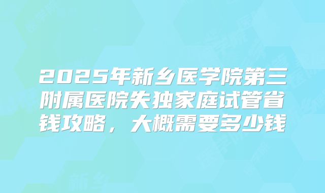 2025年新乡医学院第三附属医院失独家庭试管省钱攻略，大概需要多少钱