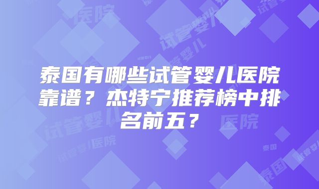 泰国有哪些试管婴儿医院靠谱？杰特宁推荐榜中排名前五？