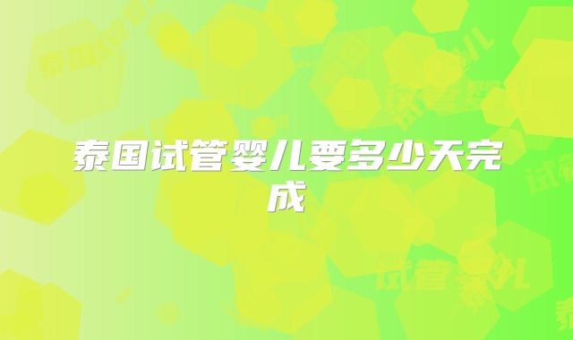 泰国试管婴儿要多少天完成