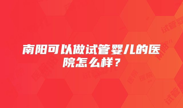 南阳可以做试管婴儿的医院怎么样？