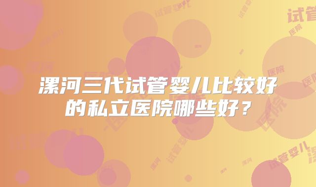 漯河三代试管婴儿比较好的私立医院哪些好？