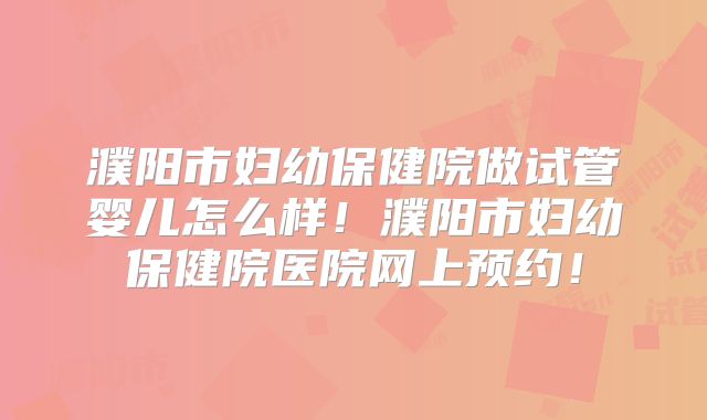濮阳市妇幼保健院做试管婴儿怎么样!濮阳市妇幼保健院医院网上预约!