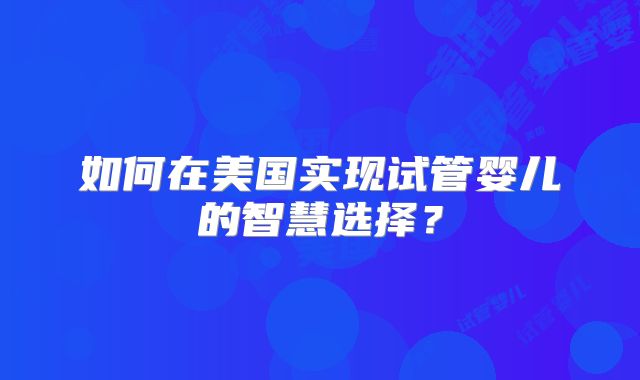 如何在美国实现试管婴儿的智慧选择？