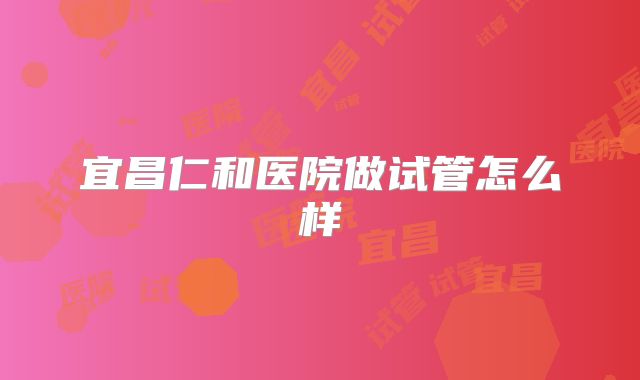宜昌仁和医院做试管怎么样