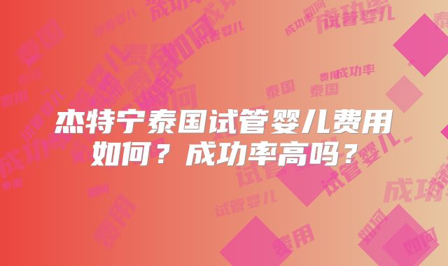 杰特宁泰国试管婴儿费用如何?成功率高吗?
