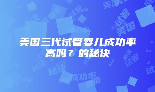 美国三代试管婴儿成功率高吗？的秘诀