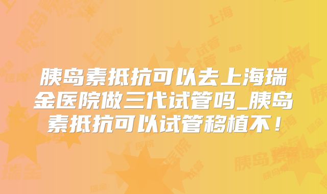 胰岛素抵抗可以去上海瑞金医院做三代试管吗_胰岛素抵抗可以试管移植不!