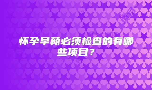 怀孕早蒴必须检查的有哪些项目？