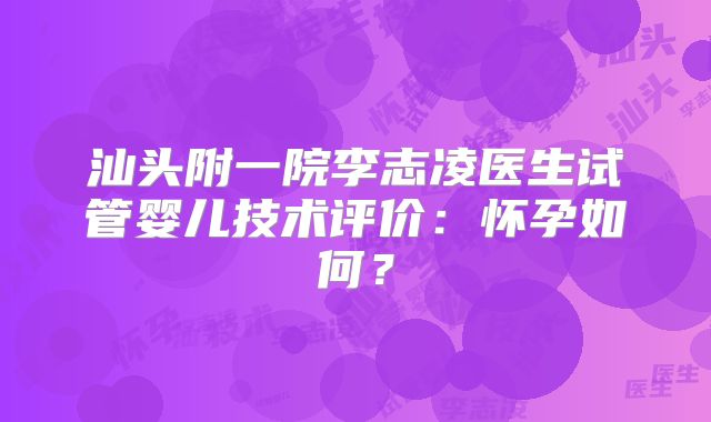 汕头附一院李志凌医生试管婴儿技术评价：怀孕如何？