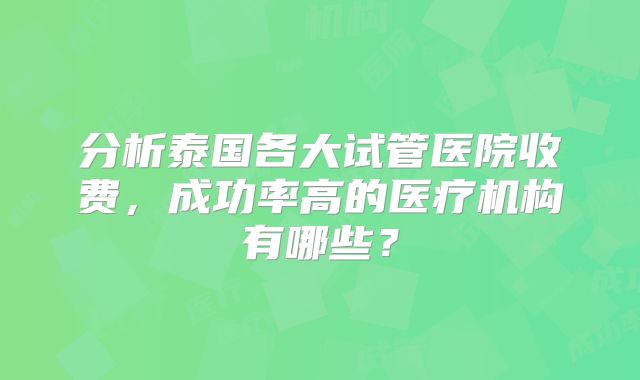 分析泰国各大试管医院收费，成功率高的医疗机构有哪些？
