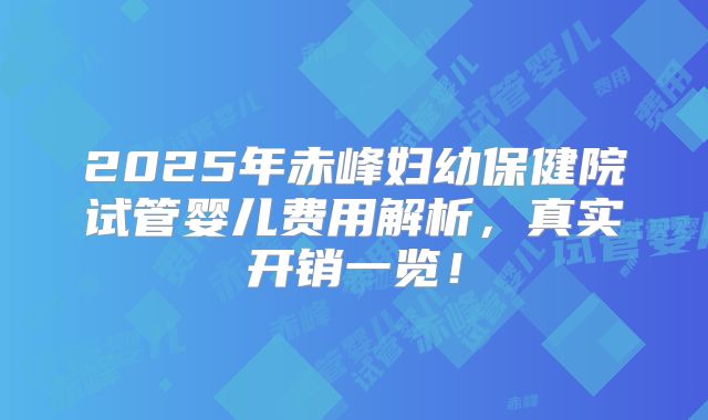 2025年赤峰妇幼保健院试管婴儿费用解析，真实开销一览！