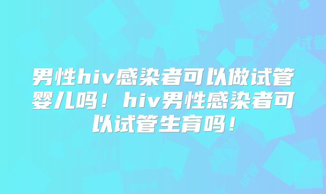 男性hiv感染者可以做试管婴儿吗！hiv男性感染者可以试管生育吗！
