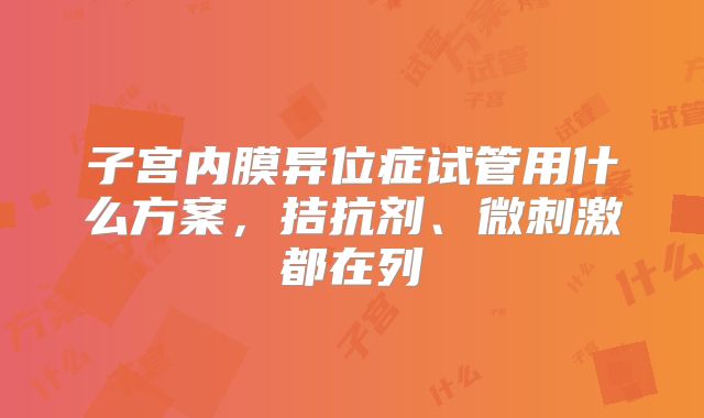 子宫内膜异位症试管用什么方案，拮抗剂、微刺激都在列