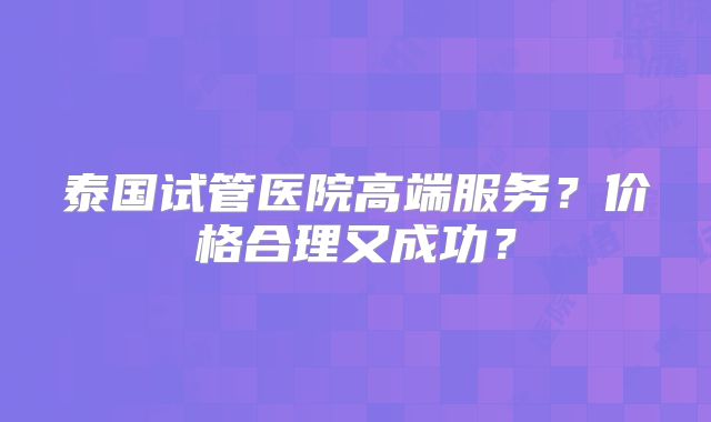 泰国试管医院高端服务？价格合理又成功？