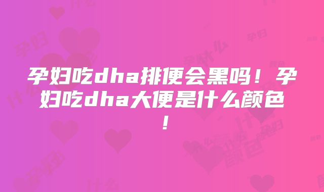 孕妇吃dha排便会黑吗！孕妇吃dha大便是什么颜色！