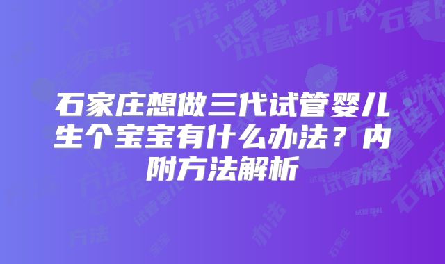 石家庄想做三代试管婴儿生个宝宝有什么办法？内附方法解析