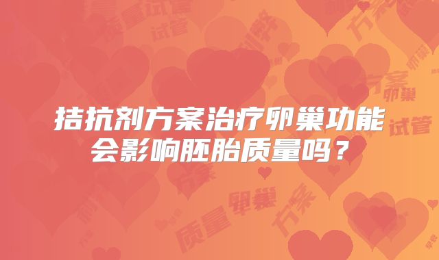 拮抗剂方案治疗卵巢功能会影响胚胎质量吗？